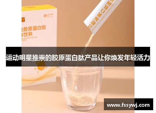 运动明星推崇的胶原蛋白肽产品让你焕发年轻活力